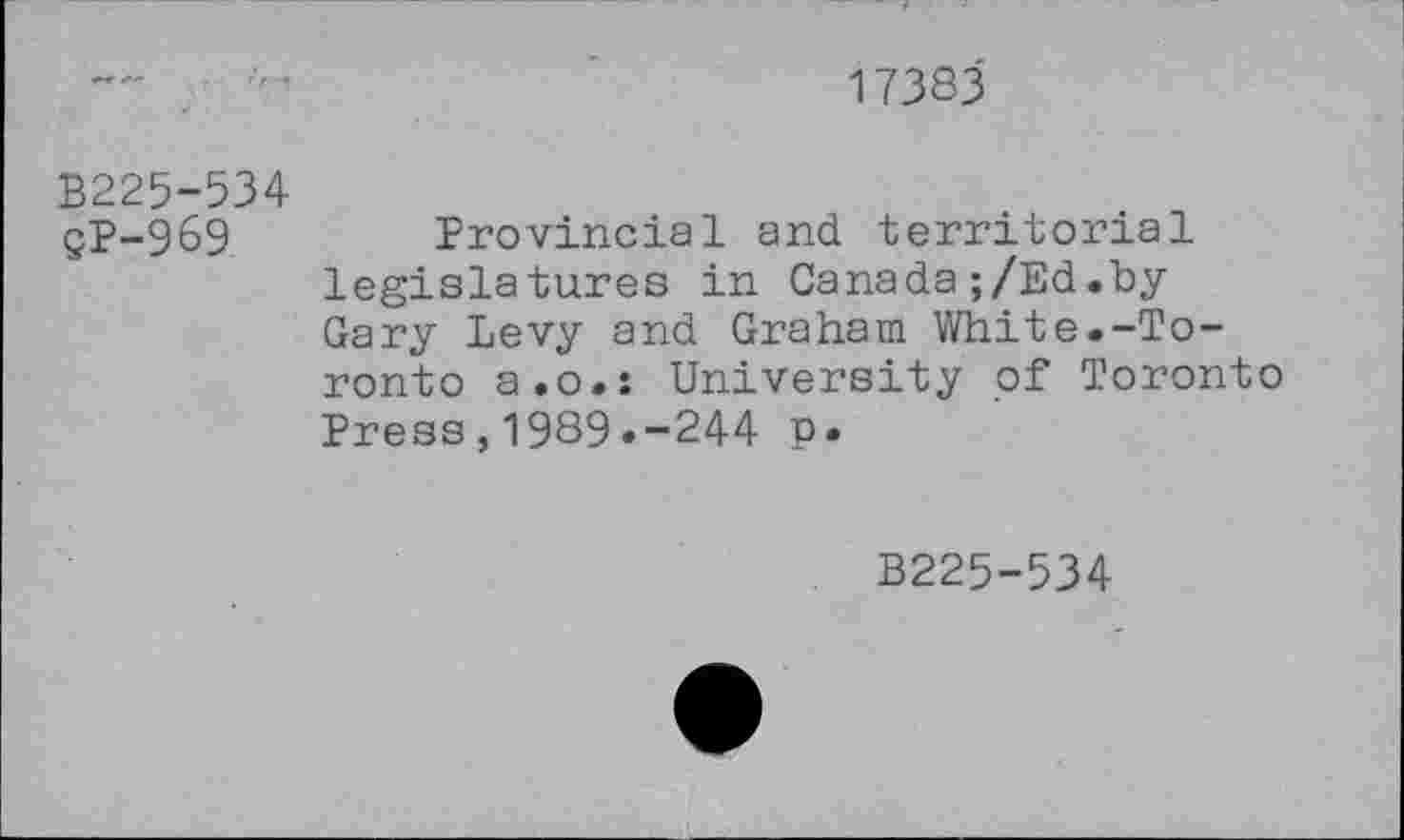 ﻿17383
B225-534
gP-969	Provincial and territorial
legislatures in Canada;/Ed.by Gary Levy and Graham White.-Toronto a.o.: University of Toronto Press,1989.-244 p.
B225-534